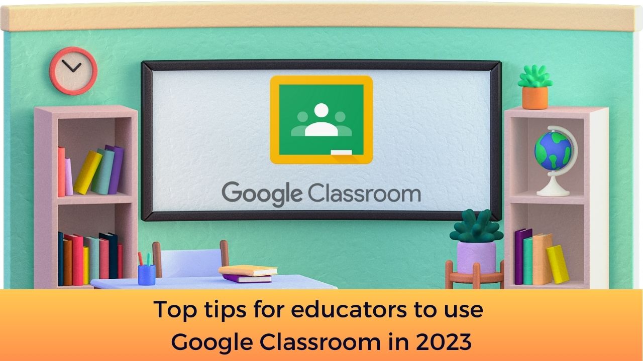 Top tips for educators to use Google Classroom in 2023